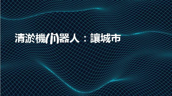 清淤機(jī)器人：讓城市水道暢通無(wú)阻，誰(shuí)是它的超級(jí)英雄？